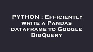 PYTHON : Efficiently write a Pandas dataframe to Google BigQuery