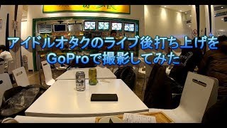 アイドルオタクのライブ後打ち上げをGoProで撮影してみた