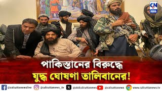 পাকিস্তানের বিরুদ্ধে যুদ্ধ ঘোষণা তালিবানের! | ক্যালকাটা নিউজ ডিজিটাল