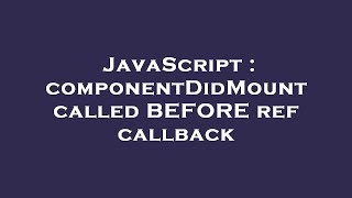 JavaScript : componentDidMount called BEFORE ref callback
