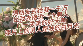 【一口气看完】男朋友丢给我一千万，让我去接近一个男人，我拿着男人的照片颤抖，转身门一关笑的好大声，照片上的男人是我的白月光