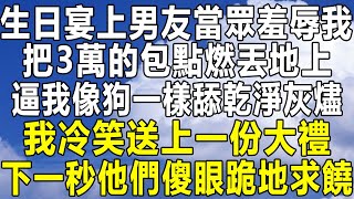 生日宴上男友當眾羞辱我，把3萬的包點燃丟地上，逼我像狗一樣舔乾淨灰燼，我冷笑送上一份大禮，下一秒他們傻眼跪地求饒！#情感秘密 #情感 #民间故事 #中年 #家庭 #深夜故事 #老年 #為人處世