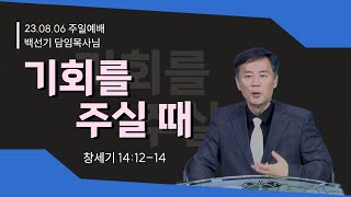 [하나로교회] 주일설교 2023년 8월 6일ㅣ백선기목사님 - 기회를 주실 때(창 14장 12-14절)