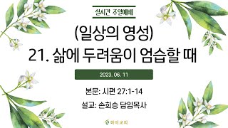 [화미교회] 23.06.11 예배 | (일상의 영성) 21. 삶에 두려움이 엄습할 때 | 시 27:1-14 | 손희승 담임목사