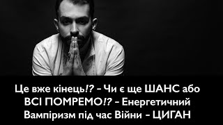 Це вже кінець!? - Чи є ще ШАНС або ВСІ ПОМРЕМО!? - Енергетичний Вампіризм під час Війни - ЦИГАН