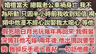 婚禮當天，總裁老公車禍身亡，我不為所動，只因半小時前我收到短信。視頻中他漫不經心說娶我太噁心，等他假死陪白月光玩幾年再回來，我假裝深情非他不嫁。兩年後，他出現說要娶我，我卻反手遞上喜帖一句話他瘋了