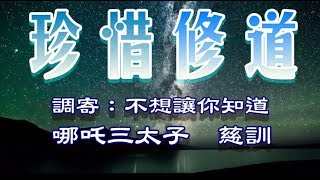 【善歌 : 珍惜修道】(調寄 :  不想讓你知道)(哪吒三太子  慈訓)