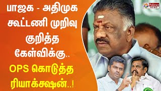 பாஜக - அதிமுக கூட்டணி முறிவு குறித்த கேள்விக்கு ஓபிஎஸ் கொடுத்த ரியாக்க்ஷன்..!