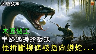 【明朝民間故事】木匠做工，半路遇蟒蛇戲珠，他折斷柳條枝扔向蟒蛇...【楓牛愛世界】