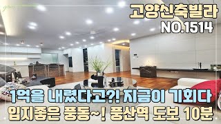 [NO.1514] 고양신축빌라 1억원 인하~ 입지좋은 풍동 고급빌라~! 풍산역 도보 10분 역세권!! 정말 지금이 기회입니다~!