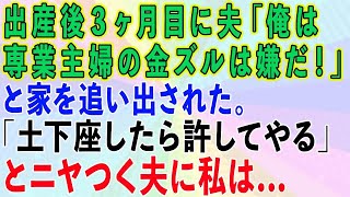 【スカッとする話】出産後3ヶ月目に夫から「俺は専業主婦の金ズルになる気はない！」と家を追い出された。「土下座したら許してやる」とニヤつく夫に私は   【修羅場】