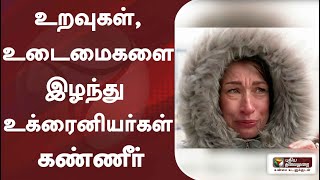 உறவுகள், உடைமைகளை இழந்து உக்ரைனியர்கள் கண்ணீர்