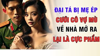 Đại Tá Bị Mẹ Ép, Miễn Cưỡng Cưới Vợ Mù, Về Nhà Mở Ra Lại Là Cực phẩm | Truyện Hay Nhất