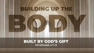 Building Up The Body - Built by God's Gifts (Eph. 4:7-13)