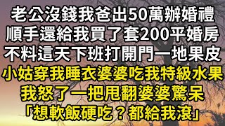 老公沒錢我爸出50萬辦婚禮，順手還給我買了套200平婚房，不料這天下班打開門一地果皮  ，小姑穿我睡衣婆婆吃我特級水果  ，我怒了一把甩翻婆婆驚呆  「想軟飯硬吃？都給我滾」