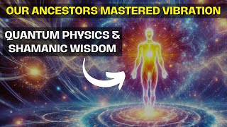 Our Ancestors Mastered Vibration | Quantum Physics \u0026 Shamanic Wisdom