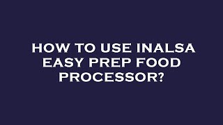 How to use inalsa easy prep food processor?