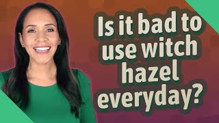 Is It Bad To Use Witch Hazel Everyday