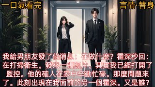 【言情·替身】我給男朋友發了條消息：在做什麼？男友霍深秒回：在家裡打掃衛生。發來一張照片。其實我已經打開了監控。他的確人在家中辛勤忙碌。那麼問題來了。此刻出現在我面前的另一個霍深。又是誰？