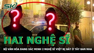 Bộ Văn Hoá Đang Xác Minh 2 Nghệ Sĩ Việt Đang Bị Bắt Ở Tây Ban Nha | SKĐS
