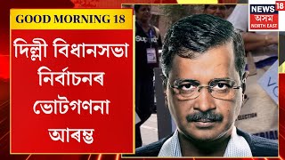 Good Morning 18 | দিল্লীত ভোটযুদ্ধ, ৭০টা বিধানসভা সমষ্টিৰে গঠিত দিল্লীৰ নিৰ্বাচনক লৈ উৎকণ্ঠিত জনতা