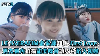 【LE SSERAFIM】金采源翻唱《First Love》 男友視角拍攝甜美嗓音讓人秒陷入初戀