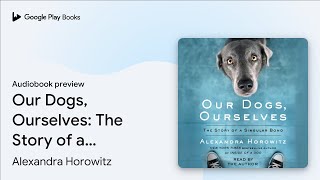 Our Dogs, Ourselves: The Story of a Singular… by Alexandra Horowitz · Audiobook preview