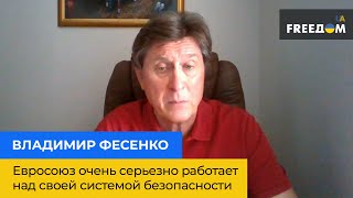 ВЛАДИМИР ФЕСЕНКО: ЕС очень серьезно работает над своей системой безопасности и это шанс для Украины