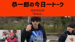 恭一郎雑談ダイジェスト「おはよ」 2023/03/28