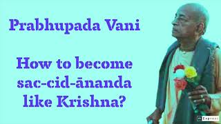 Prabhupada Vani: How to become sac-cid-ānanda like Krishna?