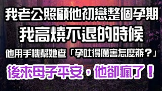 我老公照顧他初戀整個孕期。我高燒不退的時候，他用手機幫她查「孕吐得厲害怎麼辦？」後來母子平安，他卻瘋了！#為人處世 #生活經驗 #情感故事  #退休 #人生 #中年 #老年 #晚年 #婚姻