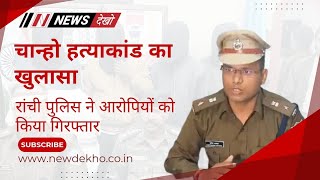 चान्हो हत्याकांड का खुलासा: रांची पुलिस ने आरोपियों को किया गिरफ्तार