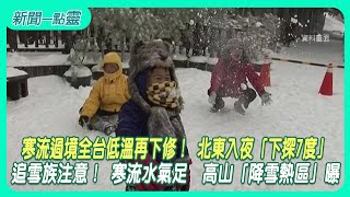 【新聞一點靈】​​寒流過境全台低溫再下修！ 北東入夜「下探7度」　追雪族注意！ 寒流水氣足　高山「降雪熱區」曝