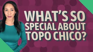 What's so special about Topo Chico?