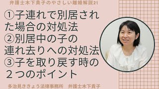 弁護士木下貴子のやさしい離婚解説21!第21回目は、無断で子連れで別居された場合、別居中に子供を連れ去られた場合の対処法について、問題となる２つの類型、適法な子どもの取戻し方法などを解説しています