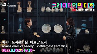 '큐레이터와의 대화' - 베트남 도자 녹화중계 Asian Ceramics Gallery - Vietnamese Ceramics