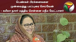 பெண்கள் பிரச்னைகளை முன்வைத்து பரப்புரை செய்வேன் - கமீலா நாசர் மத்திய சென்னை மநீம வேட்பாளர்