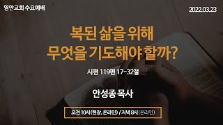 [영안교회] 수요예배_2022년 3월 23일 복된 삶을 위해 무엇을 기도해야 할까? - 안성종 목사 [시편 119편 17-32절]