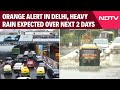 Delhi Rains | Orange Alert In Delhi, Very Heavy Rain Expected Over Next 2 Days