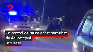 Un control de rutină a fost perturbat de doi cetățeni ucraineni