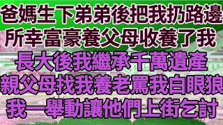 爸媽生下弟弟後把我扔路邊，所幸富豪養父母收養了我，長大後我繼承千萬遺產，親生父母找我養老罵我白眼狼，我一舉動讓他們上街乞討！#家庭#情感故事 #中老年生活 #中老年 #深夜故事