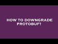 How to downgrade protobuf?