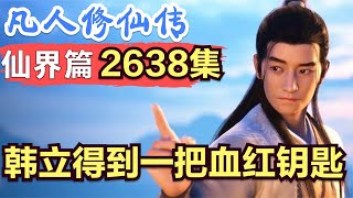 【凡人修仙传】仙界篇：2638集 韩立得到一把血红钥匙      凡人修仙传剧情讲解 凡人修仙分析 凡人修仙传原著小说解析 凡人修仙传小说解读