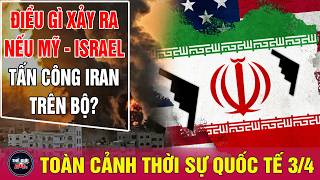 Toàn cảnh thời sự quốc tế mới nhất sáng 3/4: Điều gì sẽ xảy ra nếu Mỹ-Israel tấn công Iran trên bộ?