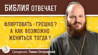 Флиртовать - грешно ?  А как возможно жениться тогда ? Священник Павел Островский