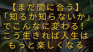 【まだ間に合う】「知るか知らないか」でこんなに変わる！こう生きれば人生はもっと楽しくなる