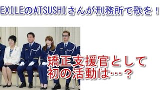 EXILEのATSUSHIさんが刑務所で歌を！矯正支援官として初の活動で…？