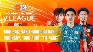 ĐỘI HÌNH TIÊU BIỂU VÒNG 17: ĐÌNH BẮC, VĂN THUẬN GIẢI HẠN 500 NGÀY, 1000 PHÚT “TỊT NGÒI”