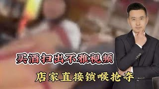 男子7200块买剑南春，二维码扫出不雅视频，店家直接锁喉抢夺