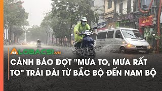 Cảnh báo đợt mưa to, mưa rất to trải dài từ Bắc bộ đến Nam bộ